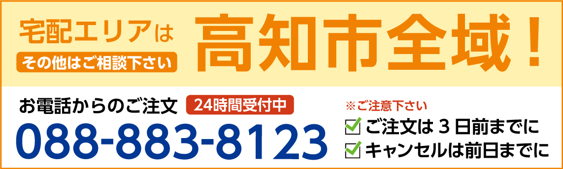 宅配エリアは高知市全域！ご注文は24時間受付中です。電話番号は088-883-8123（ご注文は3日前までに、キャンセルは前日までにお願いいたします）